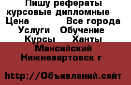 Пишу рефераты курсовые дипломные  › Цена ­ 2 000 - Все города Услуги » Обучение. Курсы   . Ханты-Мансийский,Нижневартовск г.